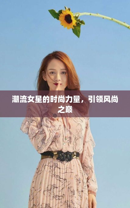 潮流女星的时尚力量，引领风尚之巅