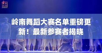 岭南舞蹈大赛名单重磅更新！最新参赛者揭晓