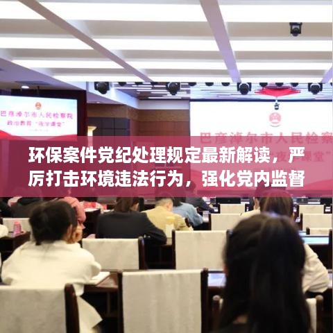 环保案件党纪处理规定最新解读，严厉打击环境违法行为，强化党内监督