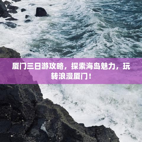 厦门三日游攻略，探索海岛魅力，玩转浪漫厦门！