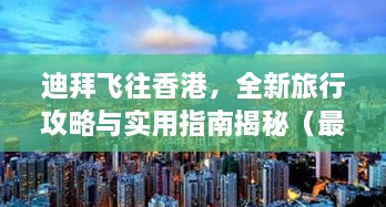 迪拜飞往香港，全新旅行攻略与实用指南揭秘（最新视频）