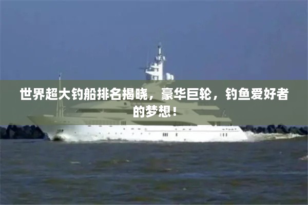 世界超大钓船排名揭晓，豪华巨轮，钓鱼爱好者的梦想！