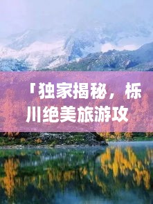 「独家揭秘，栎川绝美旅游攻略，带你畅游秘境！」