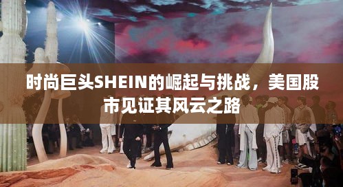 时尚巨头SHEIN的崛起与挑战，美国股市见证其风云之路