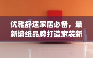 优雅舒适家居必备，最新墙纸品牌打造家装新风尚