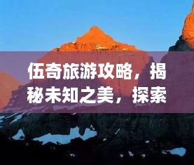 伍奇旅游攻略，揭秘未知之美，探索秘境之旅！