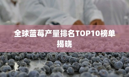 全球蓝莓产量排名TOP10榜单揭晓