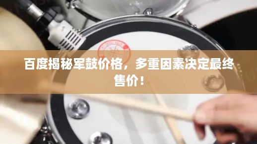 百度揭秘军鼓价格，多重因素决定最终售价！