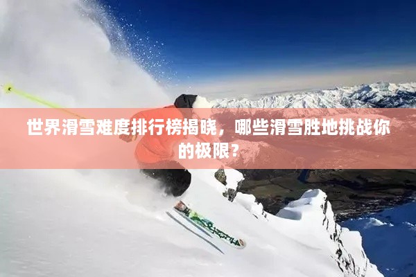 世界滑雪难度排行榜揭晓，哪些滑雪胜地挑战你的极限？