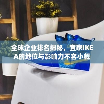 全球企业排名揭秘，宜家IKEA的地位与影响力不容小觑