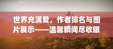 世界充满爱，作者排名与图片展示——温馨瞬间尽收眼底