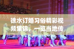 徐水订婚习俗精彩视频集锦，一览当地传统风情