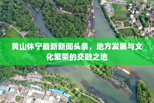 黄山休宁最新新闻头条，地方发展与文化繁荣的交融之地