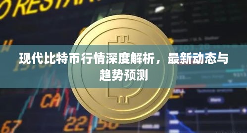 现代比特币行情深度解析，最新动态与趋势预测