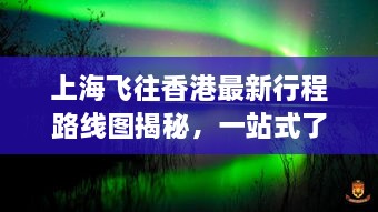 上海飞往香港最新行程路线图揭秘，一站式了解航班动态与路线规划！