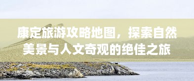 康定旅游攻略地图，探索自然美景与人文奇观的绝佳之旅