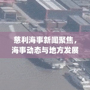 慈利海事新闻聚焦，海事动态与地方发展紧密相联，共创繁荣新篇章