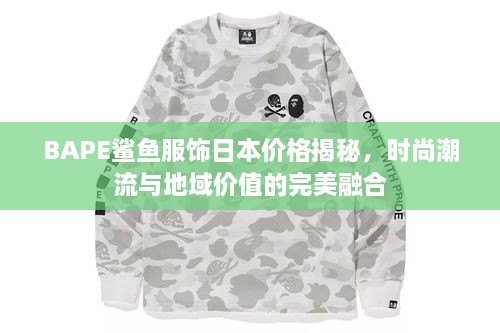 BAPE鲨鱼服饰日本价格揭秘，时尚潮流与地域价值的完美融合