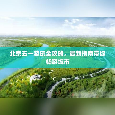 北京五一游玩全攻略，最新指南带你畅游城市