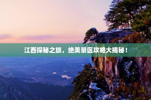 江西探秘之旅，绝美景区攻略大揭秘！