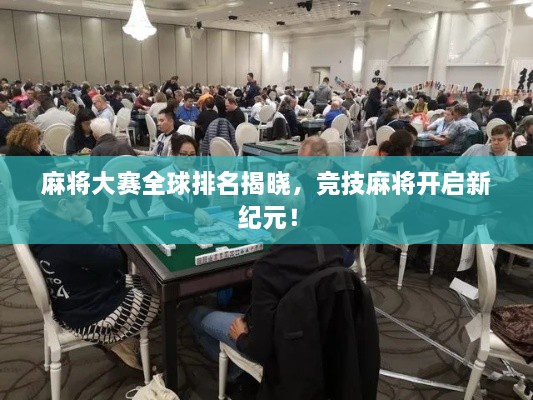 麻将大赛全球排名揭晓，竞技麻将开启新纪元！