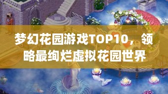 梦幻花园游戏TOP10，领略最绚烂虚拟花园世界之旅