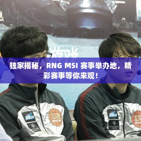 独家揭秘，RNG MSI 赛事举办地，精彩赛事等你来观！