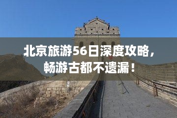 北京旅游56日深度攻略，畅游古都不遗漏！