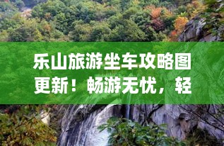 乐山旅游坐车攻略图更新！畅游无忧，轻松出行攻略！