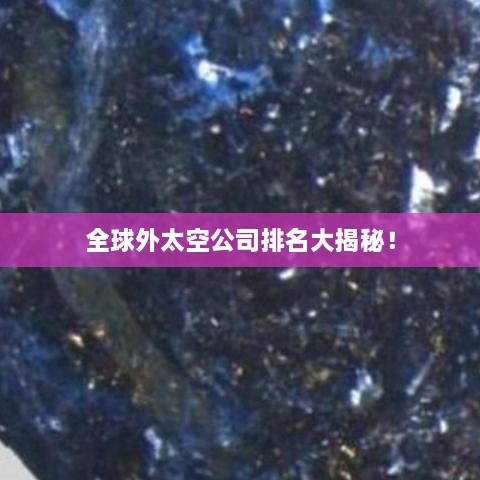 全球外太空公司排名大揭秘！