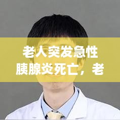 老人突发急性胰腺炎死亡，老年人急性胰腺炎致命吗 