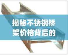 揭秘不锈钢桥架价格背后的因素，如何获取最优质价比策略？