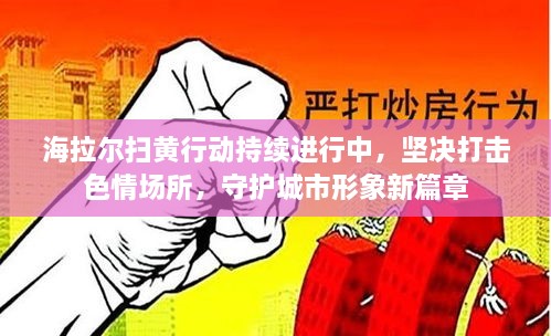 海拉尔扫黄行动持续进行中，坚决打击色情场所，守护城市形象新篇章