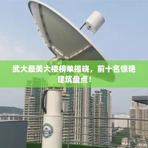 武大最美大楼榜单揭晓，前十名惊艳建筑盘点！