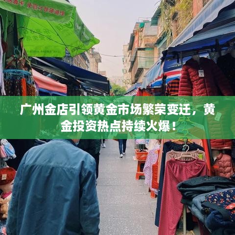 广州金店引领黄金市场繁荣变迁，黄金投资热点持续火爆！