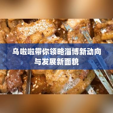 乌啦啦带你领略淄博新动向与发展新面貌