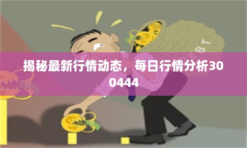 揭秘最新行情动态，每日行情分析300444