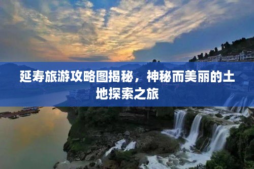 延寿旅游攻略图揭秘，神秘而美丽的土地探索之旅