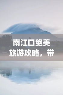 南江口绝美旅游攻略，带你玩转这片秘境！