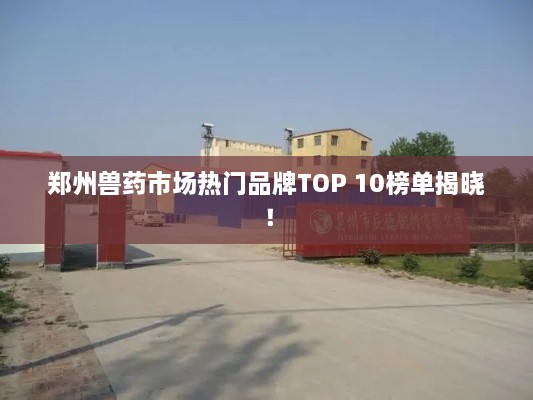 郑州兽药市场热门品牌TOP 10榜单揭晓！