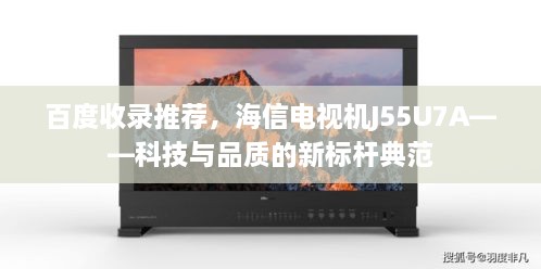 百度收录推荐，海信电视机J55U7A——科技与品质的新标杆典范