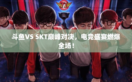 斗鱼VS SKT巅峰对决，电竞盛宴燃爆全场！