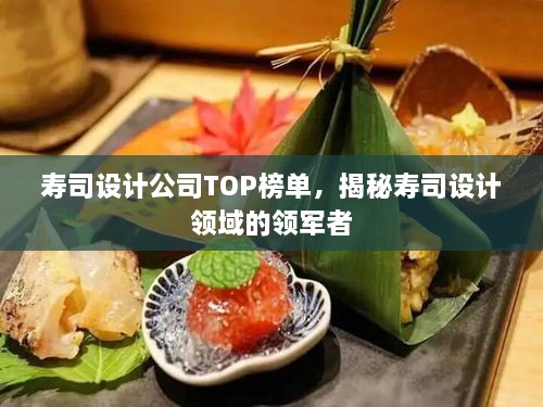 寿司设计公司TOP榜单，揭秘寿司设计领域的领军者