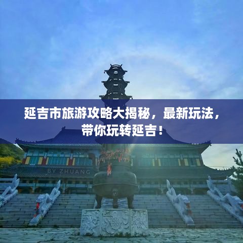 延吉市旅游攻略大揭秘，最新玩法，带你玩转延吉！