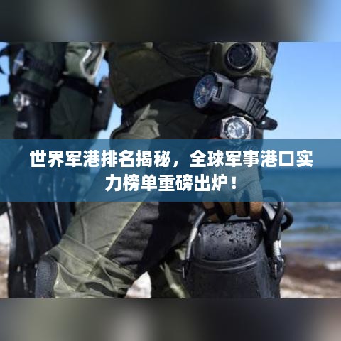 世界军港排名揭秘，全球军事港口实力榜单重磅出炉！