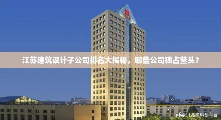 江苏建筑设计子公司排名大揭秘，哪些公司独占鳌头？