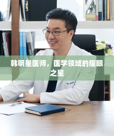 韩明星医师，医学领域的耀眼之星