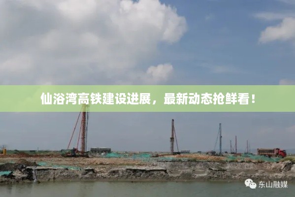 仙浴湾高铁建设进展，最新动态抢鲜看！
