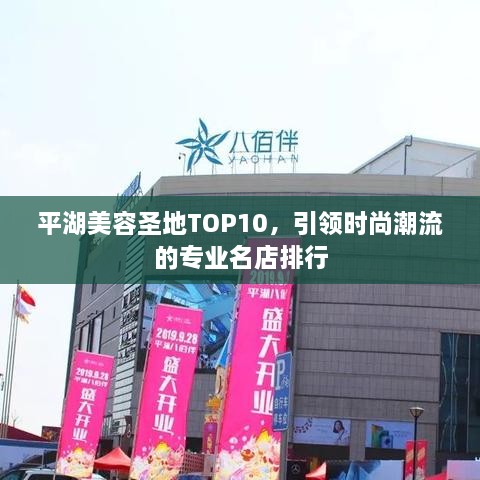 平湖美容圣地TOP10，引领时尚潮流的专业名店排行