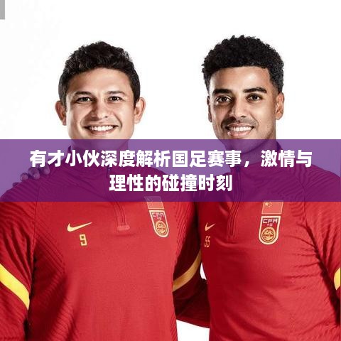 有才小伙深度解析国足赛事，激情与理性的碰撞时刻